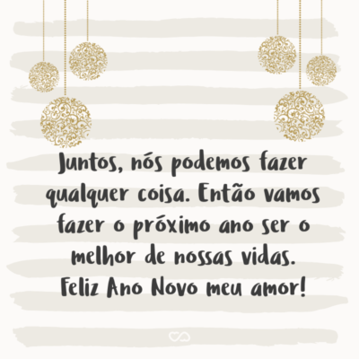 Frase de Amor - Juntos, nós podemos fazer qualquer coisa. Então vamos fazer o próximo ano ser o melhor de nossas vidas. Feliz Ano Novo meu amor!