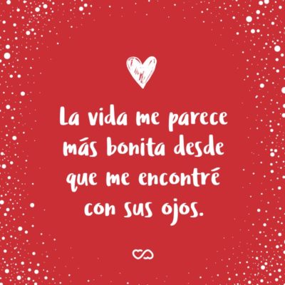 Frase de Amor - La vida me parece más bonita desde que me encontré con sus ojos.