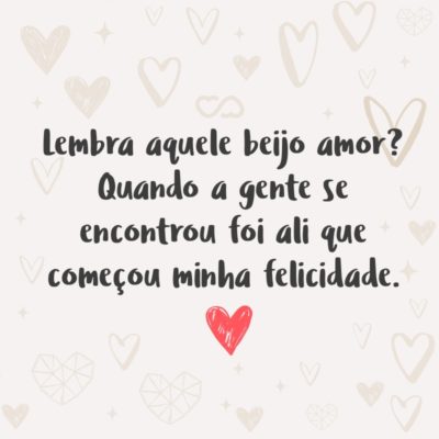 Frase de Amor - Lembra aquele beijo amor? Quando a gente se encontrou foi ali que começou minha felicidade.