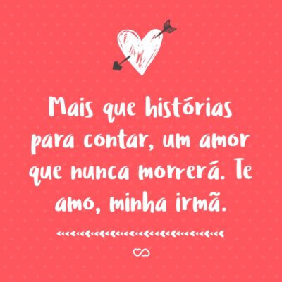 Frase de Amor - Mais que histórias para contar, um amor que nunca morrerá. Te amo, minha irmã.