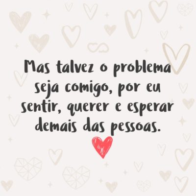 Frase de Amor - Mas talvez o problema seja comigo, por eu sentir, querer e esperar demais das pessoas.