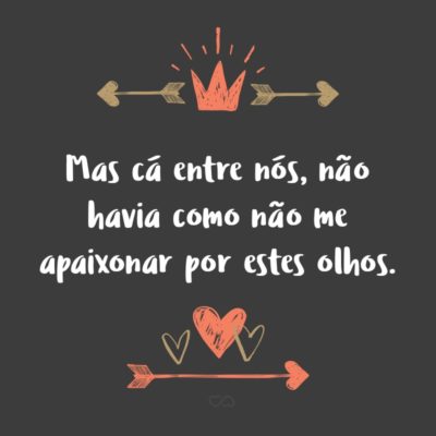 Frase de Amor - Mas cá entre nós, não havia como não me apaixonar por estes olhos.