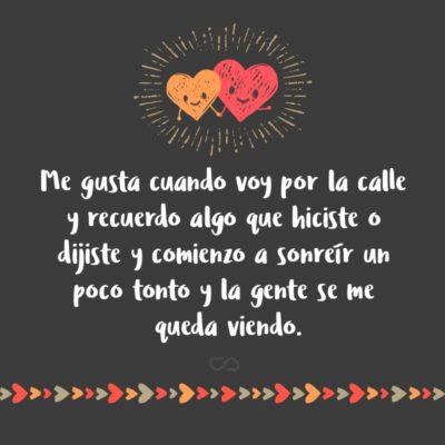 Frase de Amor - Me gusta cuando voy por la calle y recuerdo algo que hiciste o dijiste y comienzo a sonreír un poco tonto y la gente se me queda viendo.