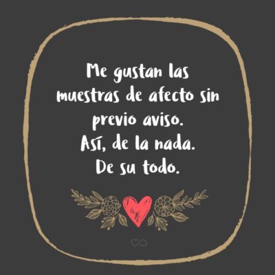 Frase de Amor - Me gustan las muestras de afecto sin previo aviso. Así, de la nada. De su todo.