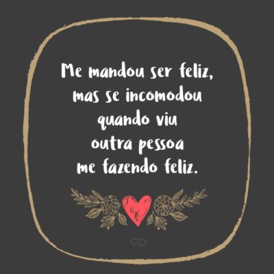 Frase de Amor - Me mandou ser feliz, mas se incomodou quando viu outra pessoa me fazendo feliz.