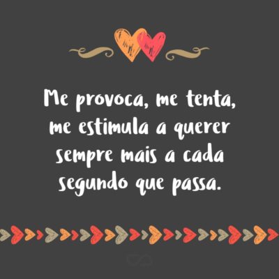 Frase de Amor - Me provoca, me tenta, me estimula a querer sempre mais a cada segundo que passa. Sente prazer em me tentar, e com toda certeza é disso que eu gosto, é disso que eu quero provar. É você que eu quero agora.