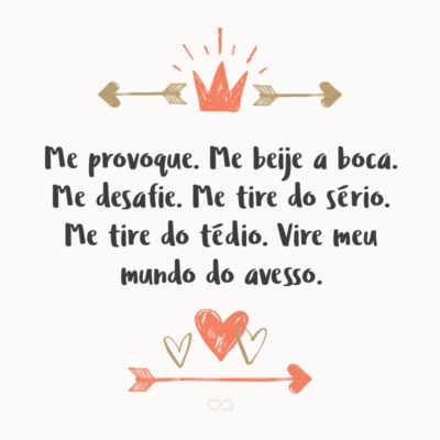 Frase de Amor - Me provoque. Me beije a boca. Me desafie. Me tire do sério. Me tire do tédio. Vire meu mundo do avesso.