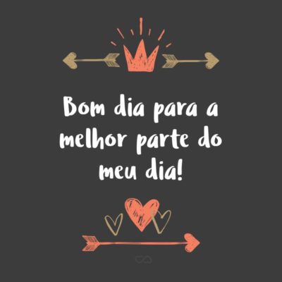 Frase de Amor - Bom dia para a melhor parte do meu dia!