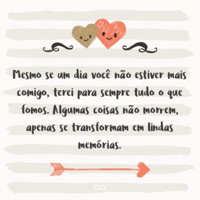 Frase de Amor - Mesmo se um dia você não estiver mais comigo, terei para sempre tudo o que fomos. Algumas coisas não morrem, apenas se transformam em lindas memórias.