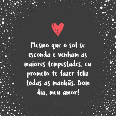 Frase de Amor - Mesmo que o sol se esconda e venham as maiores tempestades, eu prometo te fazer feliz todas as manhãs. Bom dia, meu amor!