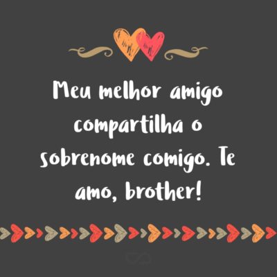 Frase de Amor - Meu melhor amigo compartilha o sobrenome comigo. Te amo, brother!