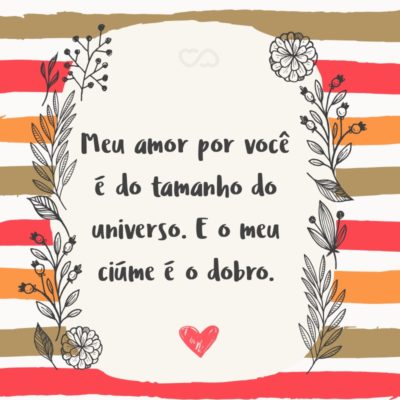 Frase de Amor - Meu amor por você é do tamanho do universo. E o meu ciúme é o dobro. (Mayara)