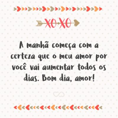 Frase de Amor - A manhã começa com a certeza que o meu amor por você vai aumentar todos os dias. Bom dia, amor!