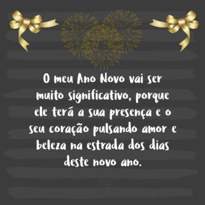 Frase de Amor - O meu Ano Novo vai ser muito significativo, porque ele terá a sua presença e o seu coração pulsando amor e beleza na estrada dos dias deste novo ano.