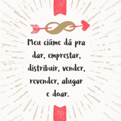 Frase de Amor - Meu ciúme dá pra dar, emprestar, distribuir, vender, revender, alugar e doar.