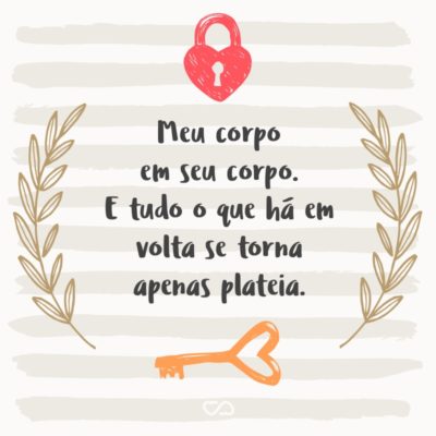 Frase de Amor - Meu corpo em seu corpo. E tudo o que há em volta se torna apenas plateia.