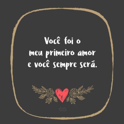 Frase de Amor - Você foi o meu primeiro amor e você sempre será.