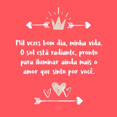 Frase de Amor - Mil vezes bom dia, minha vida. O sol está radiante, pronto para iluminar ainda mais o amor que sinto por você.