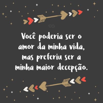 Frase de Amor - Você poderia ser o amor da minha vida, mas preferiu ser a minha maior decepção.