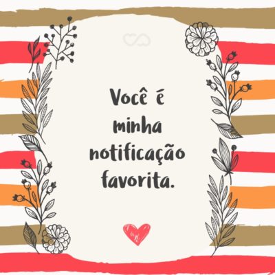 Frase de Amor - Você é minha notificação favorita.