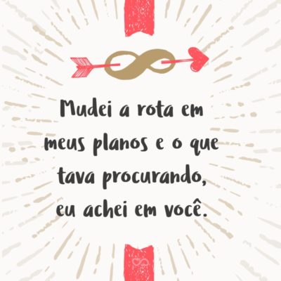 Frase de Amor - Mudei a rota em meus planos e o que tava procurando, eu achei em você.