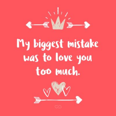 Frase de Amor - My biggest mistake was to love you too much.