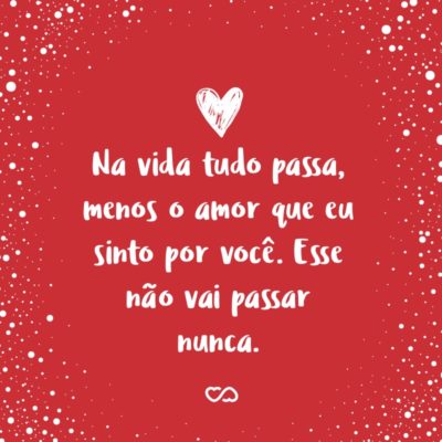 Frase de Amor - Na vida tudo passa, menos o amor que eu sinto por você. Esse não vai passar nunca.