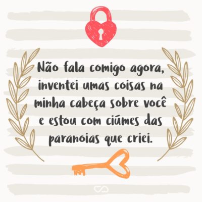 Frase de Amor - Não fala comigo agora, inventei umas coisas na minha cabeça sobre você e estou com ciúmes das paranoias que criei. (Mayara)