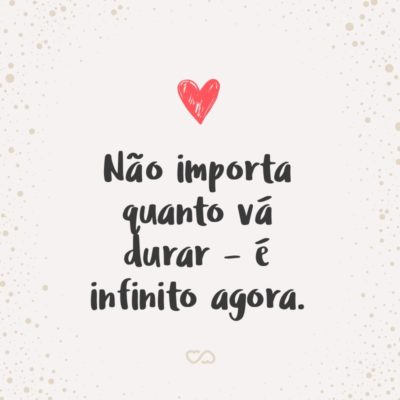 Frase de Amor - Não importa quanto vá durar – é infinito agora.