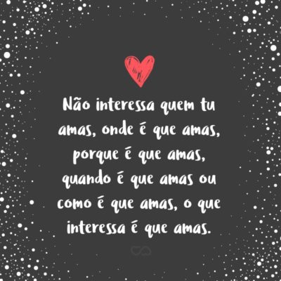 Frase de Amor - Não interessa quem tu amas, onde é que amas, porque é que amas, quando é que amas ou como é que amas, o que interessa é que amas.