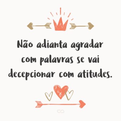 Frase de Amor - Não adianta agradar com palavras se vai decepcionar com atitudes.