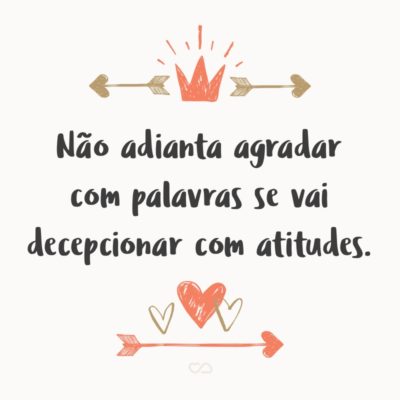 Frase de Amor - Não adianta agradar com palavras se vai decepcionar com atitudes.