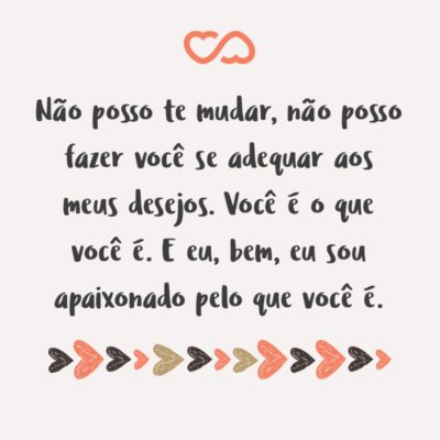 Frase de Amor - Não posso te mudar, não posso fazer você se adequar aos meus desejos. Você é o que você é. E eu, bem, eu sou apaixonado pelo que você é. Não por aquela que eu, muitas vezes, quis que você fosse.