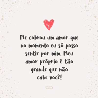 Frase de Amor - Me cobrou um amor que no momento eu só posso sentir por mim. Meu amor próprio é tão grande que não cabe você!