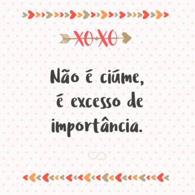 Frase de Amor - Não é ciúme, é excesso de importância.