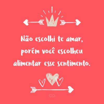 Frase de Amor - Não escolhi te amar, porém você escolheu alimentar esse sentimento.