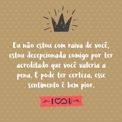 Frase de Amor - Eu não estou com raiva de você, estou decepcionada comigo por ter acreditado que você valeria a pena. E pode ter certeza, esse sentimento é bem pior.