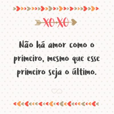 Frase de Amor - Não há amor como o primeiro, mesmo que esse primeiro seja o último.