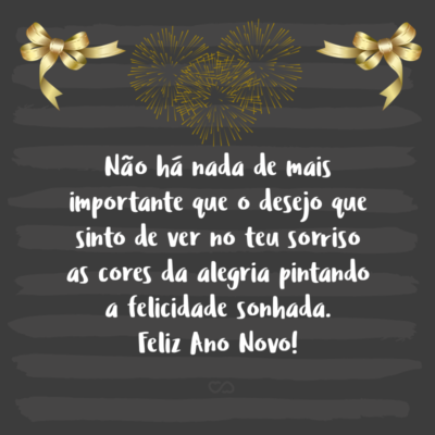 Frase de Amor - Não há nada de mais importante que o desejo que sinto de ver no teu sorriso as cores da alegria pintando a felicidade sonhada. Feliz Ano Novo!