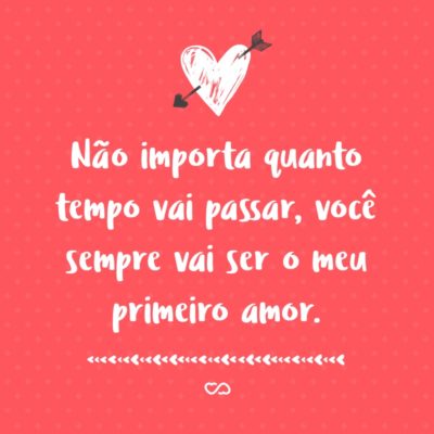 Frase de Amor - Não importa quanto tempo vai passar, você sempre vai ser o meu primeiro amor.