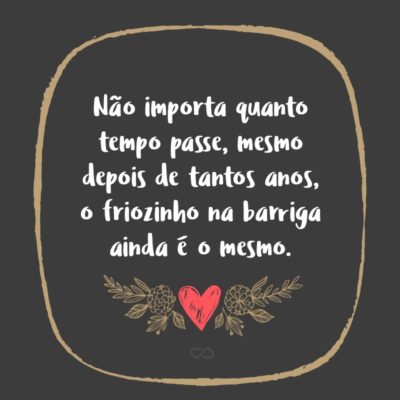 Frase de Amor - Não importa quanto tempo passe, mesmo depois de tantos anos, o friozinho na barriga ainda é o mesmo.