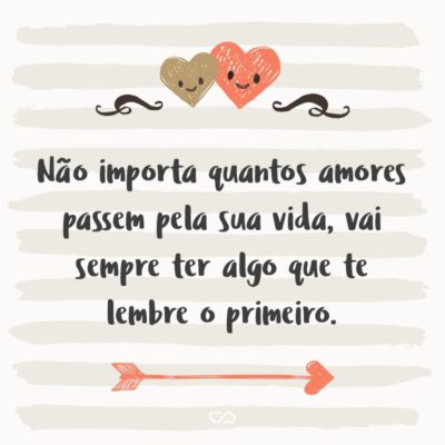 Frase de Amor - Não importa quantos amores passem pela sua vida, vai sempre ter algo que te lembre o primeiro.