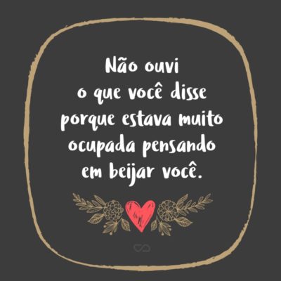 Frase de Amor - Não ouvi o que você disse porque estava muito ocupada pensando em beijar você.