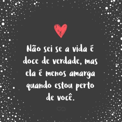 Frase de Amor - Não sei se a vida é doce de verdade, mas ela é menos amarga quando estou perto de você.