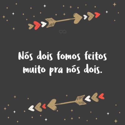 Frase de Amor - Nós dois fomos feitos muito pra nós dois.