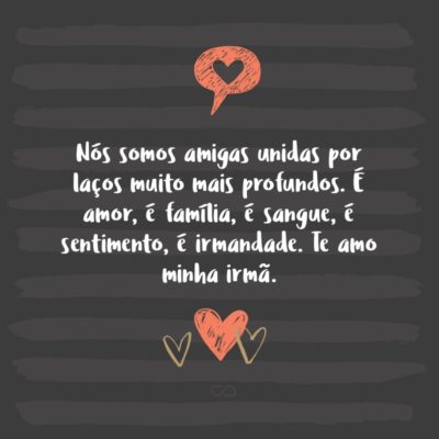 Frase de Amor - Nós somos amigas unidas por laços muito mais profundos. É amor, é família, é sangue, é sentimento, é irmandade. Te amo minha irmã.