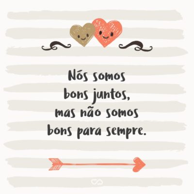 Frase de Amor - Nós somos bons juntos, mas não somos bons para sempre.