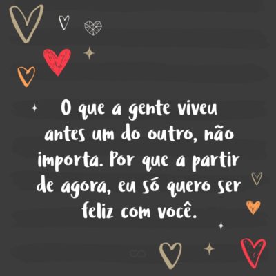 Frase de Amor - O que a gente viveu antes um do outro, não importa. Por que a partir de agora, eu só quero ser feliz com você.