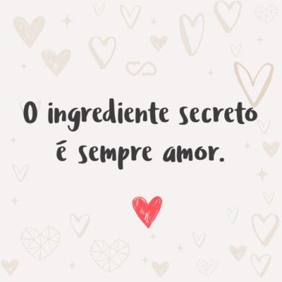 Frase de Amor - O ingrediente secreto é sempre amor.