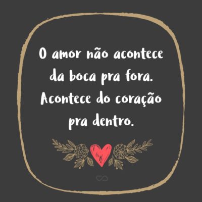 Frase de Amor - O amor não acontece da boca pra fora. Acontece do coração pra dentro.